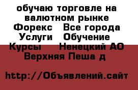 обучаю торговле на валютном рынке Форекс - Все города Услуги » Обучение. Курсы   . Ненецкий АО,Верхняя Пеша д.